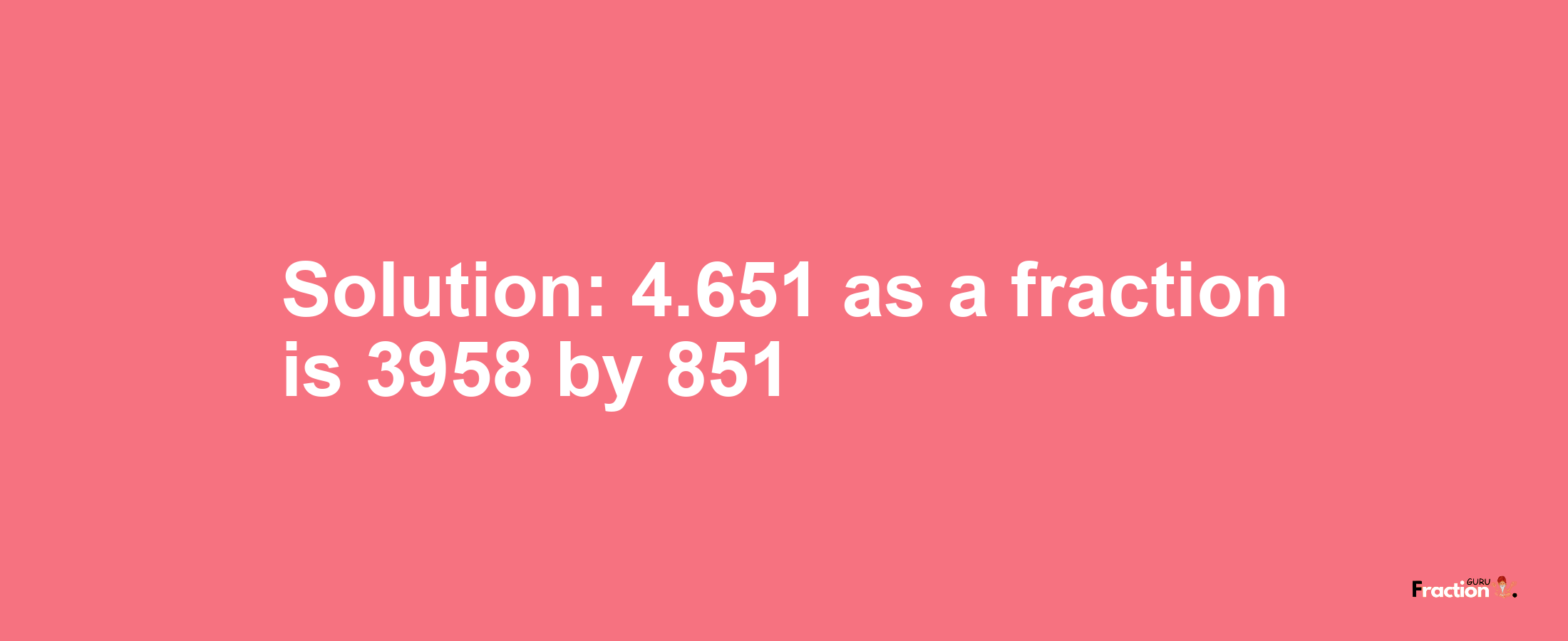 Solution:4.651 as a fraction is 3958/851